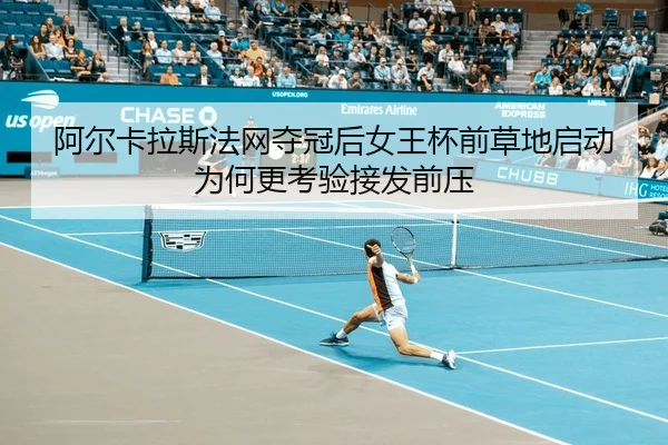 阿尔卡拉斯法网夺冠后女王杯前草地启动为何更考验接发前压