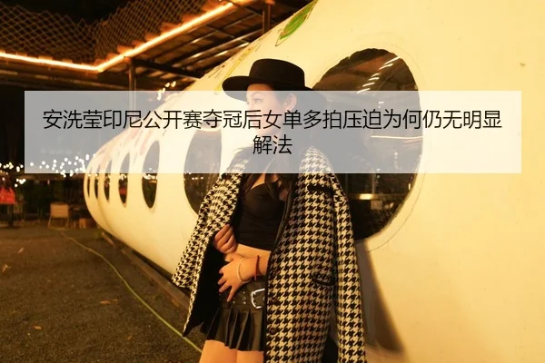 安洗莹印尼公开赛夺冠后女单多拍压迫为何仍无明显解法