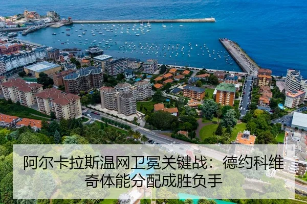 阿尔卡拉斯温网卫冕关键战：德约科维奇体能分配成胜负手