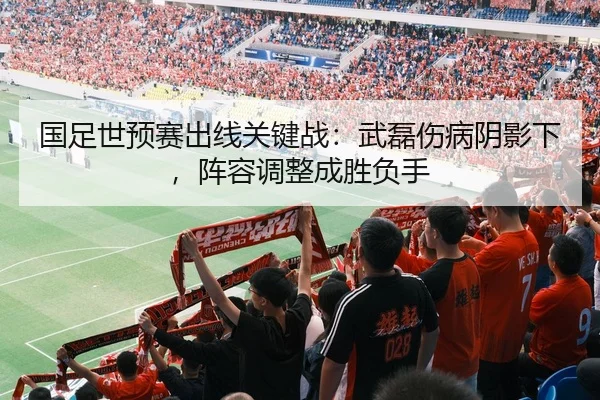 国足世预赛出线关键战：武磊伤病阴影下，阵容调整成胜负手