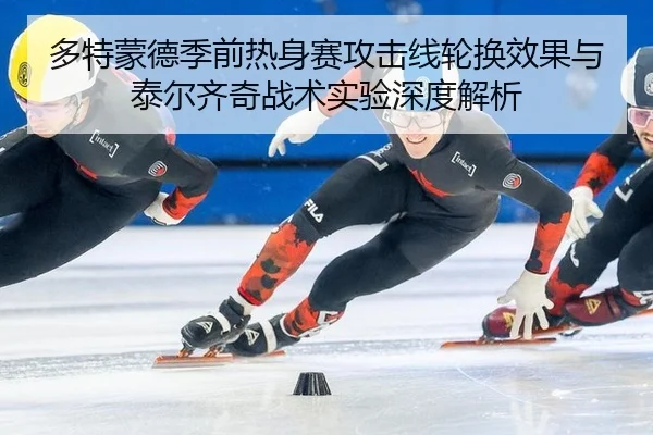 多特蒙德季前热身赛攻击线轮换效果与泰尔齐奇战术实验深度解析