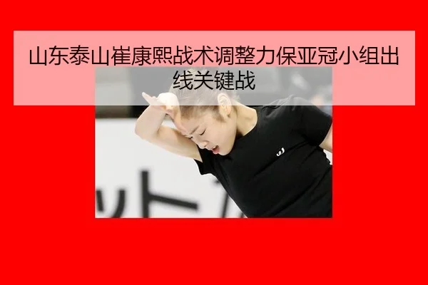 山东泰山崔康熙战术调整力保亚冠小组出线关键战