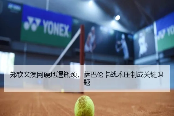 郑钦文澳网硬地遇瓶颈，萨巴伦卡战术压制成关键课题