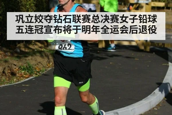 巩立姣夺钻石联赛总决赛女子铅球五连冠宣布将于明年全运会后退役