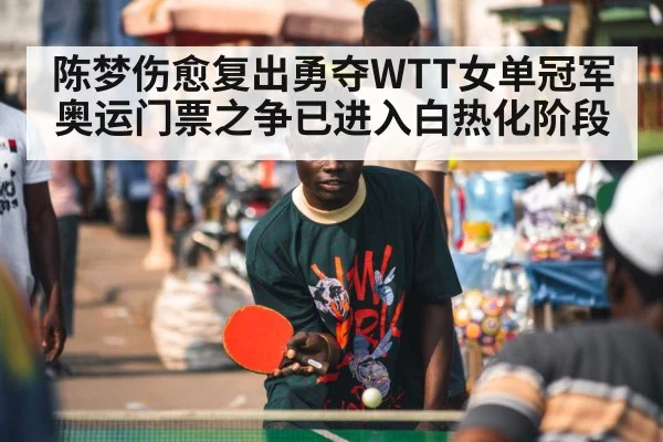 陈梦伤愈复出勇夺WTT女单冠军奥运门票之争已进入白热化阶段
