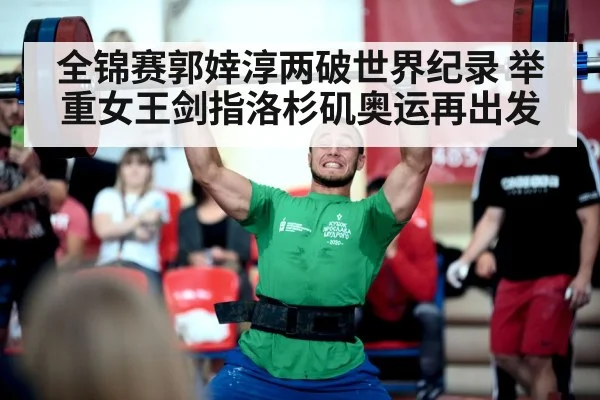 全锦赛郭婞淳两破世界纪录 举重女王剑指洛杉矶奥运再出发
